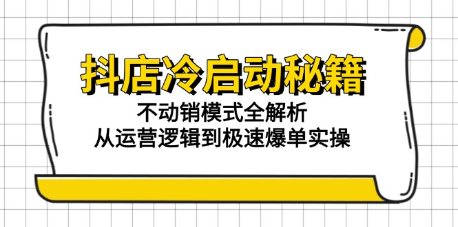 抖店冷启动秘籍：不动销模式全解析，从运营逻辑到极速爆单实操-明楼资源站