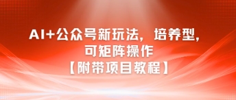 AI+公众号新玩法之培养型，可矩阵操作【附带项目教程】-明楼资源站