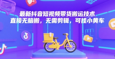 最新抖音短视频带货搬运技术，直接无脑搬，无需剪辑，可挂小黄车-明楼资源站