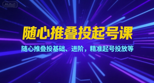 随心推叠投起号课，随心推叠投基础、进阶，精准起号投放等-明楼资源站