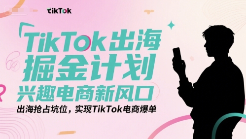 TikTok出海掘金计划，兴趣电商新风口，出海抢占坑位，实现TikTok电商爆单-明楼资源站