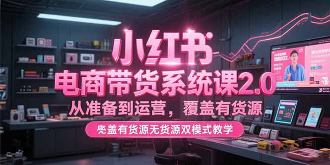 小红书电商带货系统课2.0，从准备到运营，覆盖有货源无货源双模式教学-明楼资源站