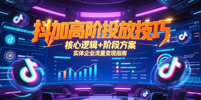 抖加高阶投放技巧，核心逻辑+阶段方案，实体企业流量变现指南-明楼资源站