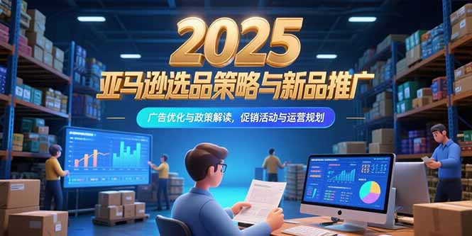 2025亚马逊选品策略与新品推广，广告优化与政策解读，促销活动与运营规划-明楼资源站