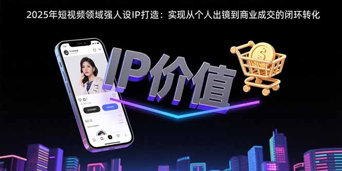 2025年短视频领域人设IP打造：实现从个人出镜到商业成交的闭环转化-明楼资源站