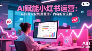 AI 赋能小红书运营：从账号定位到批量生产内容的全流程-明楼资源站