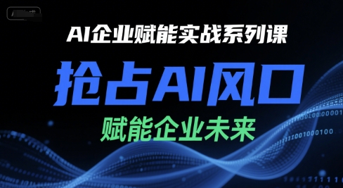 AI企业赋能实战系列课，抢占AI风口，赋能企业未来-明楼资源站
