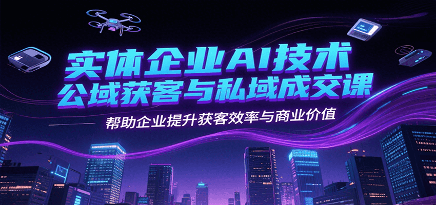实体企业AI技术公域获客与私域成交课，帮助企业提升获客效率与商业价值-明楼资源站