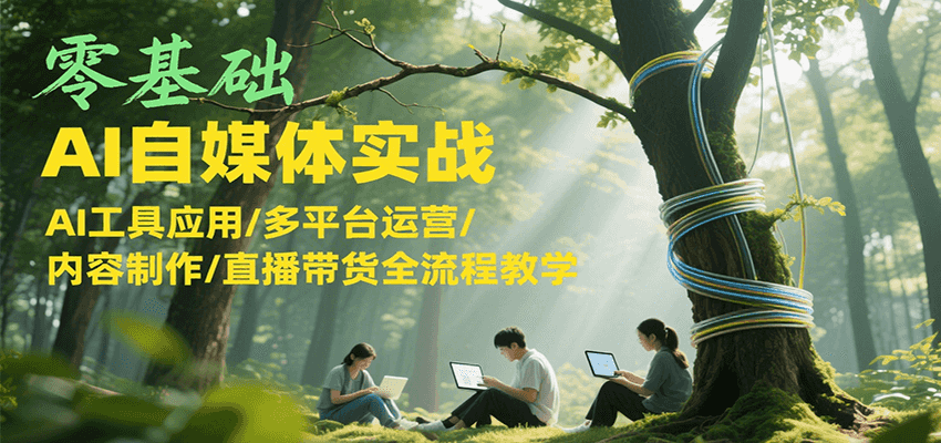 零基础AI自媒体实战，AI工具应用/多平台运营/内容制作/直播带货全流程教学-明楼资源站
