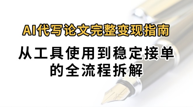 0投入月过万AI代写论文完整变现指南：从工具使用到稳定接单的全流程拆解-明楼资源站