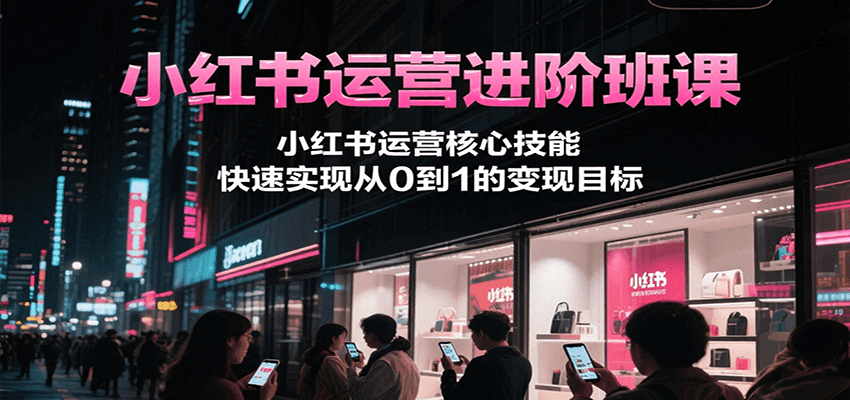 小红书运营进阶班课，小红书运营核心技能，快速实现从0到1的变现目标-明楼资源站