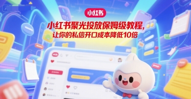 小红书聚光投放保姆级教程，让你的私信开口成本降低10倍-明楼资源站