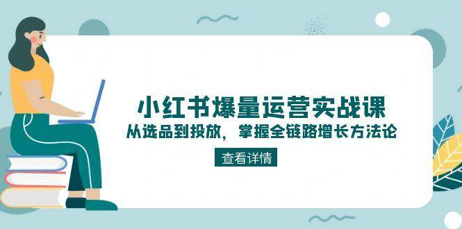 小红书爆量运营实战课：从选品到投放，掌握全链路增长方法论-明楼资源站