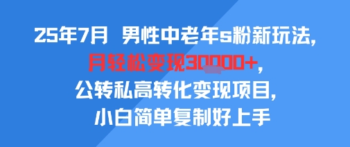 25年7月男性中老年s粉新玩法，月轻松变现3W+，公转私高转化变现项目，小白简单复制好上手-明楼资源站