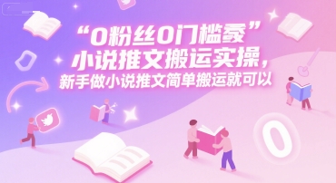 0 粉丝0门槛小说推文搬运实操，新手做小说推文简单搬运就可以-明楼资源站