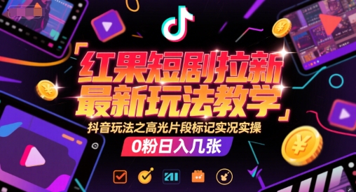 红果短剧拉新最新玩法教学，抖音玩法之高光片段标记实况实操，0粉日入几张-明楼资源站