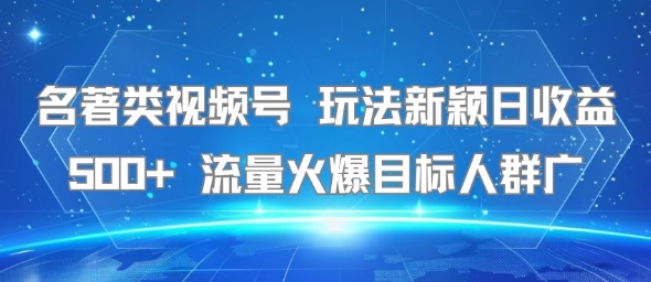 名著类视频号 玩法新颖日收益500+ 流量火爆目标人群广-明楼资源站