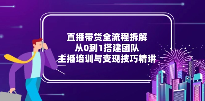 直播带货全流程拆解：从0到1搭建团队，主播培训与变现技巧精讲-明楼资源站
