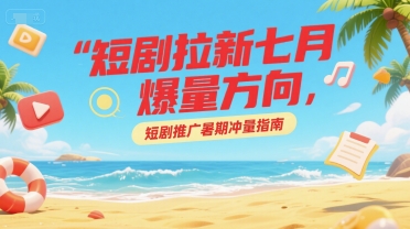 短剧拉新七月爆量方向，短剧推广暑期冲量指南-明楼资源站