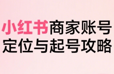 小红书电商全链路实战从定位到爆单，系统拆解小红书商家起号全流程-明楼资源站