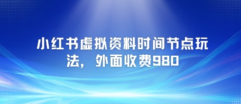 小红书虚拟资料时间节点玩法，外面收费980【附带项目教程】-明楼资源站