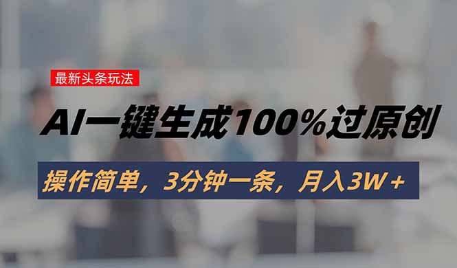 头条最新玩法，AI一键生成100%过原创，操作简单，3分钟一条，月入3W＋-明楼资源站
