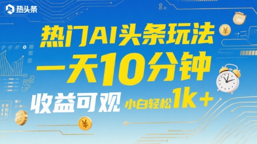 热门AI头条玩法，一天10分钟，收益可观，小白轻松日入1k+【揭秘】-明楼资源站