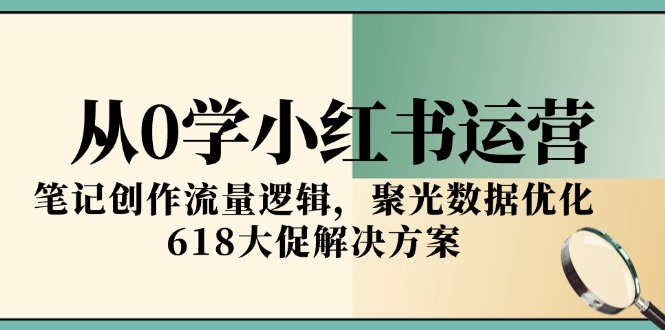 从0学小红书运营，笔记创作流量逻辑，聚光数据优化，618大促解决方案-明楼资源站