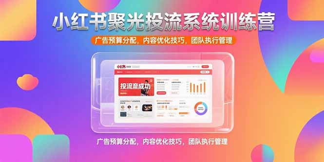 小红书聚光投流系统训练营，广告预算分配，内容优化技巧，团队执行管理-明楼资源站