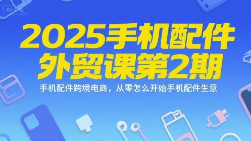 2025手机配件外贸课第2期，手机配件跨境电商，从零怎么开始手机配件生意-明楼资源站