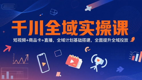 千川全域实操课，短视频+商品卡+直播，全域计划基础搭建，全面提升全域投放-明楼资源站