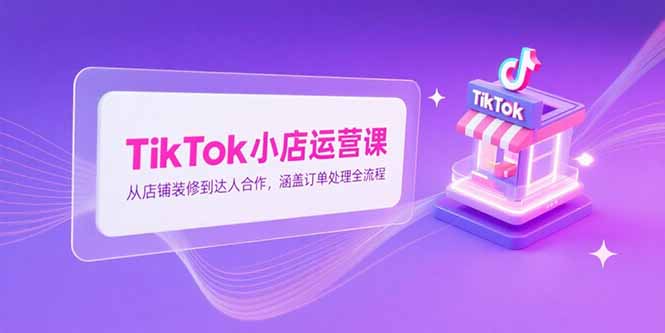 TikTok小店运营课，从店铺装修到达人合作，涵盖订单处理全流程-明楼资源站