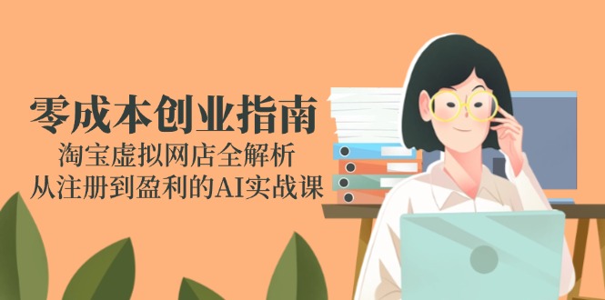 零成本创业指南：淘宝虚拟网店全解析，从注册到盈利的AI实战课-明楼资源站