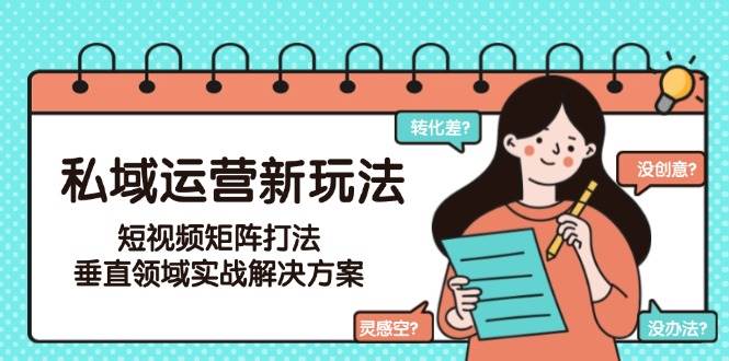 私域运营新玩法，短视频矩阵打法，垂直领域实战解决方案(更新6月)-明楼资源站