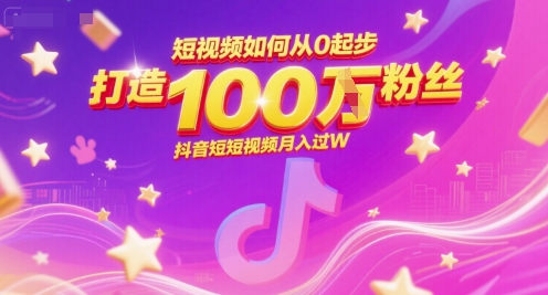 短视频如何从0起步，打造100W粉丝抖音短视频月入过W-明楼资源站