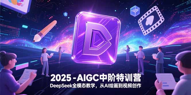 2025-AIGC中阶特训营，DeepSeek全模态教学，从AI绘画到视频创作-明楼资源站
