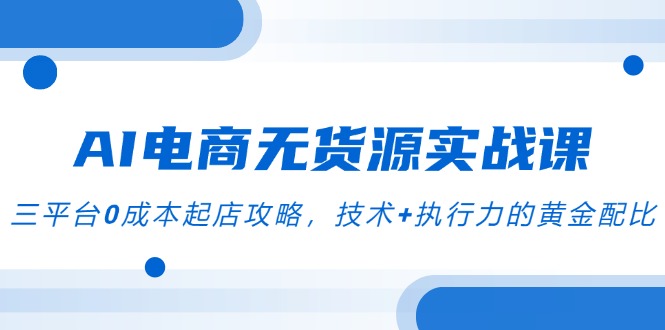 AI电商无货源实战课，三平台0成本起店攻略，技术+执行力的黄金配比-明楼资源站