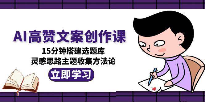 AI高赞文案创作课，15分钟搭建选题库，灵感思路主题收集方法论-明楼资源站