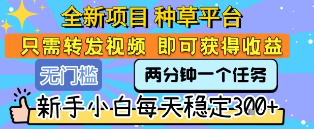全新项目 种草平台 只需要转发任务视频 即可获得收益 新手小白每天稳定3张+【揭秘】-明楼资源站