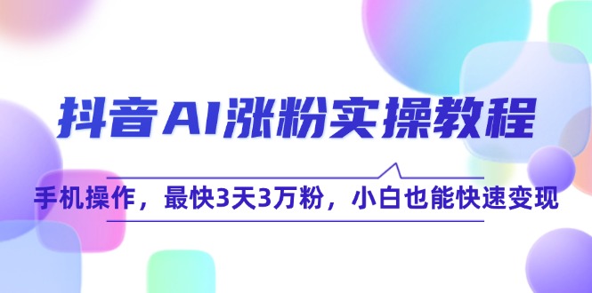 抖音AI涨粉实操教程，手机操作，最快3天3万粉，小白也能快速变现-明楼资源站