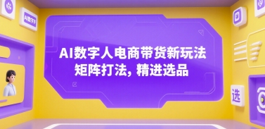 AI数字人电商带货新玩法，矩阵打法，精进选品-明楼资源站