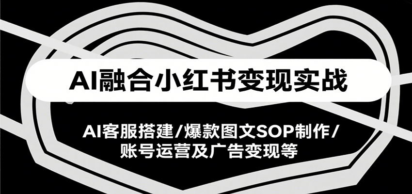 AI融合小红书变现实战课，AI客服搭建/爆款图文SOP制作/账号运营及广告变现等-明楼资源站