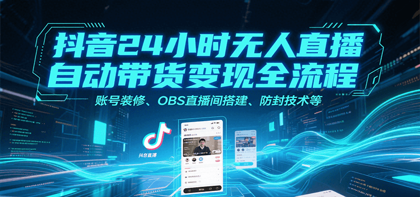 抖音24小时无人直播自动带货变现全流程，账号装修、OBS直播间搭建、防封技术等-明楼资源站