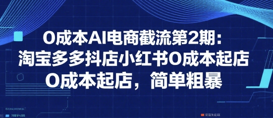 0成本AI电商截流第2期：淘宝多多抖店小红书0成本起店，简单粗暴-明楼资源站