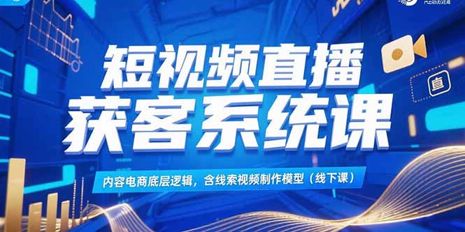 短视频直播获客系统课，内容电商底层逻辑，含线索视频制作模型(线下课-明楼资源站