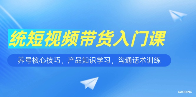 短视频带货入门课，养号核心技巧，产品知识学习，沟通话术训练-明楼资源站