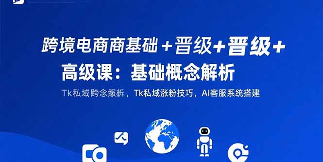跨境电商基础+晋级+高级课：基础概念解析,Tk私域涨粉技巧,AI客服系统搭建-明楼资源站