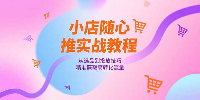 小店随心推实战教程，从选品到投放技巧，精准获取高转化流量-明楼资源站