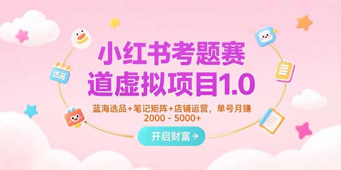 小红书考题赛道虚拟项目1.0，蓝海选品+笔记矩阵+店铺运营，单号月赚5000+-明楼资源站