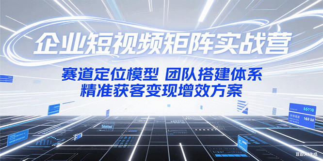 企业短视频矩阵实战营：赛道定位模型+团队搭建体系+精准获客变现增效方案-明楼资源站